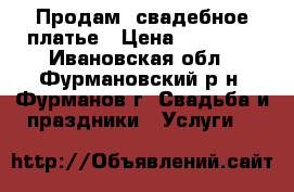 Продам  свадебное платье › Цена ­ 15 000 - Ивановская обл., Фурмановский р-н, Фурманов г. Свадьба и праздники » Услуги   